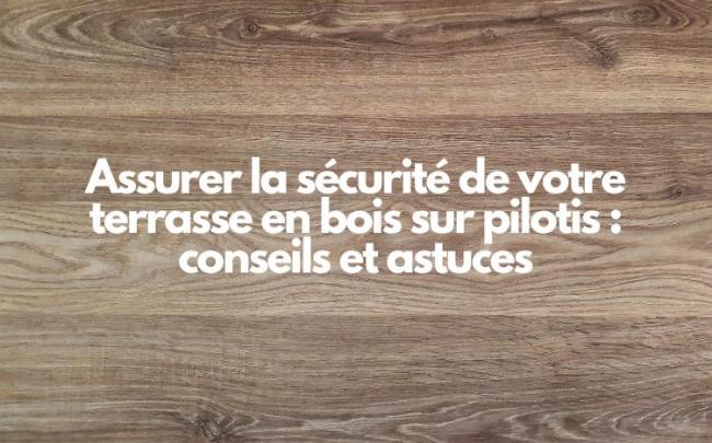 Assurer la sécurité de votre terrasse en bois sur pilotis : conseils et astuces